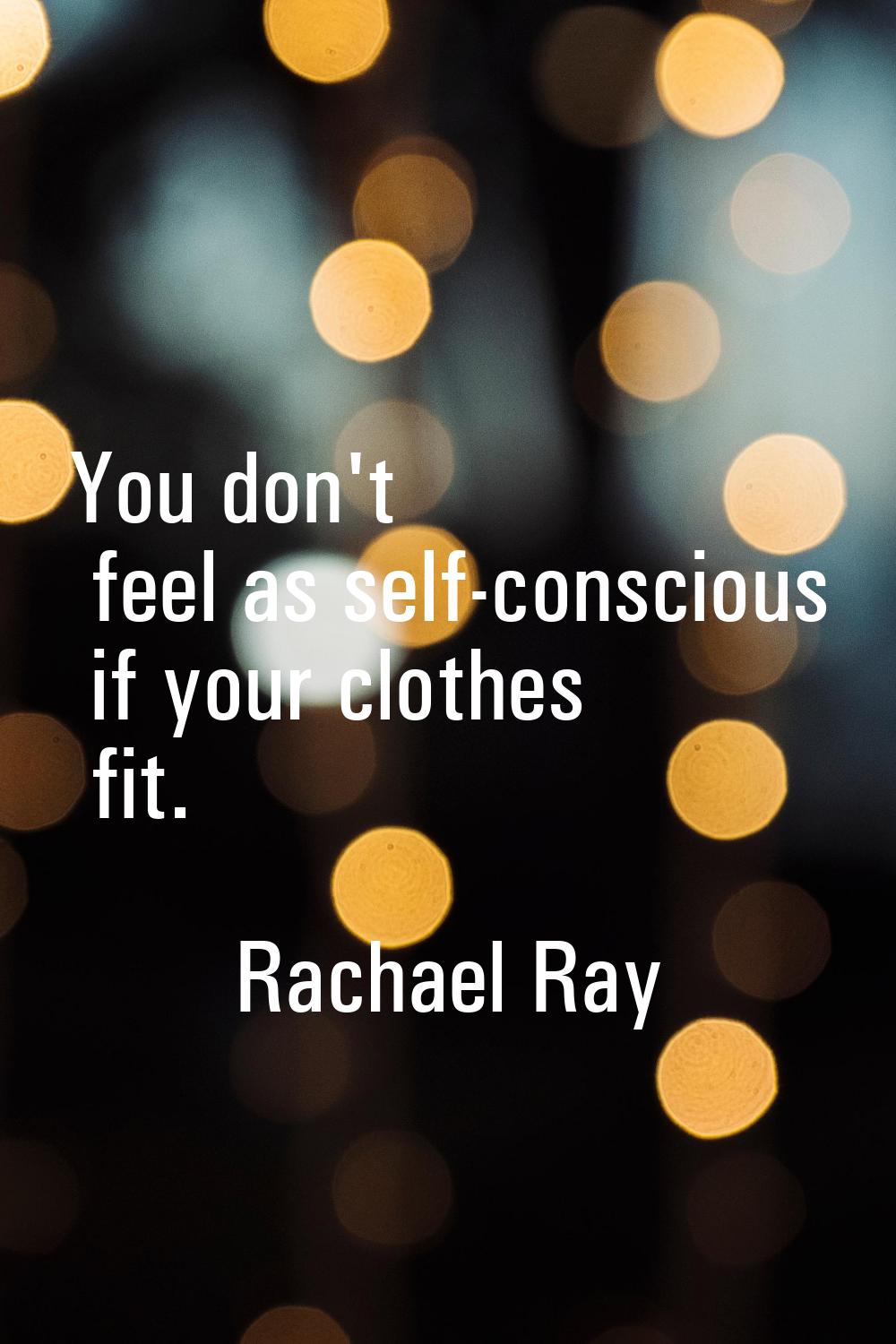 You don't feel as self-conscious if your clothes fit.
