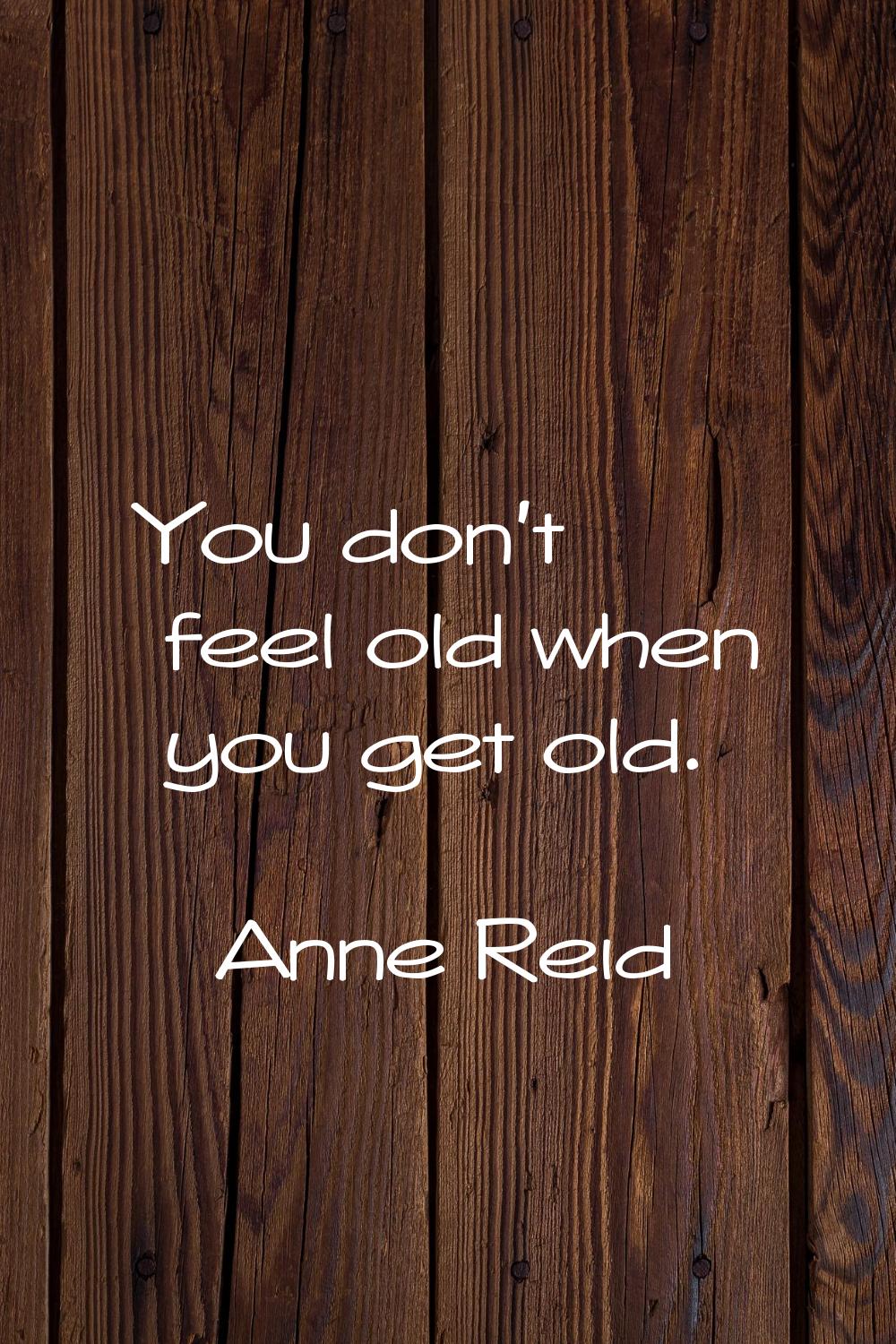 You don't feel old when you get old.