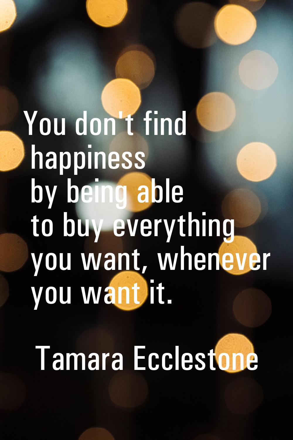 You don't find happiness by being able to buy everything you want, whenever you want it.