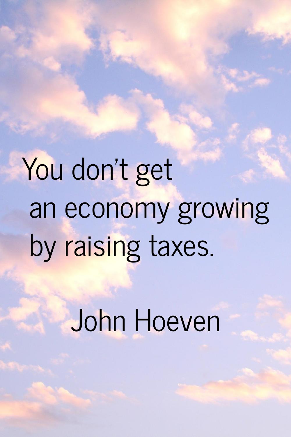 You don't get an economy growing by raising taxes.