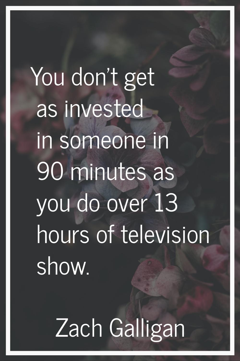 You don't get as invested in someone in 90 minutes as you do over 13 hours of television show.