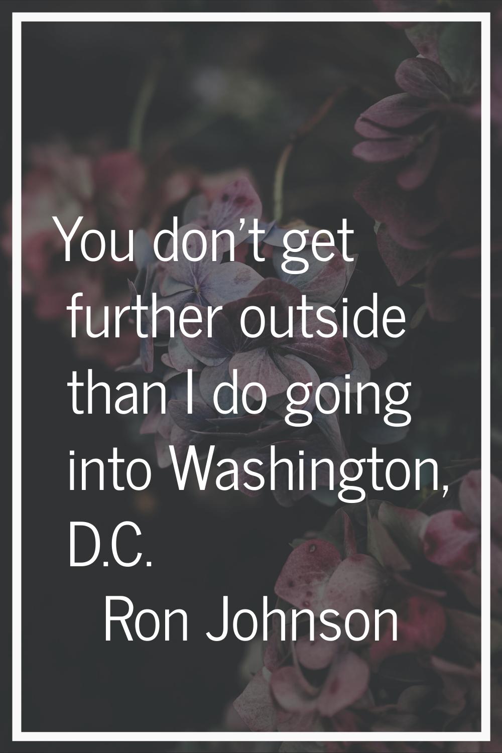You don't get further outside than I do going into Washington, D.C.