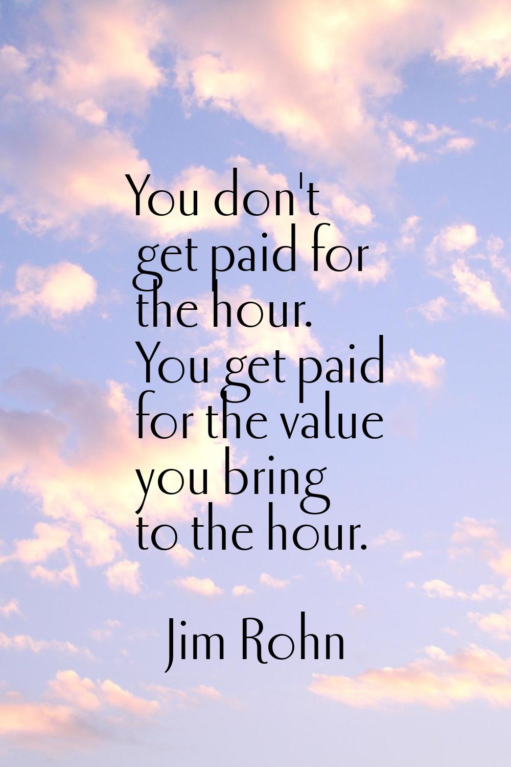 You don't get paid for the hour. You get paid for the value you bring to the hour.