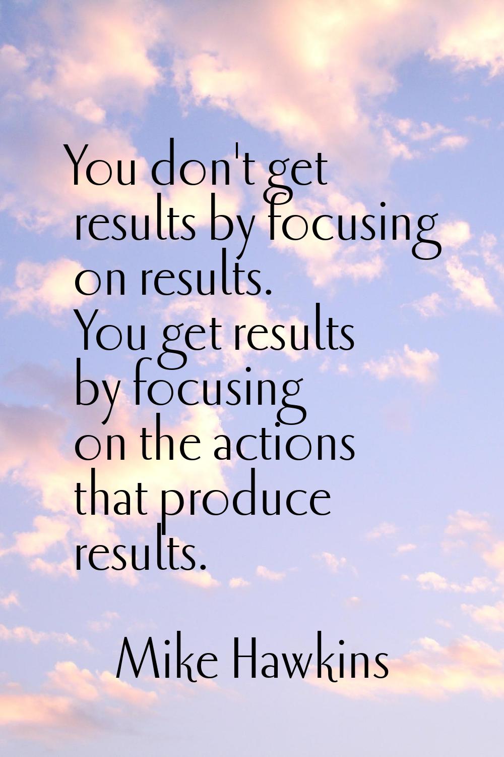 You don't get results by focusing on results. You get results by focusing on the actions that produ