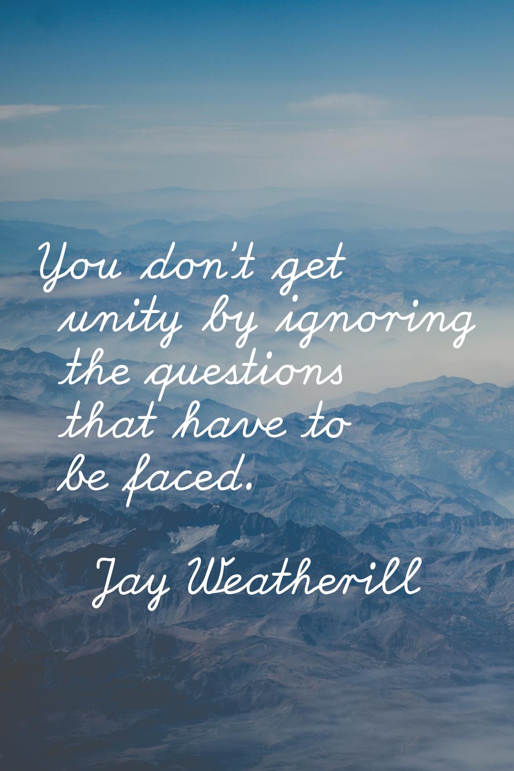 You don't get unity by ignoring the questions that have to be faced.