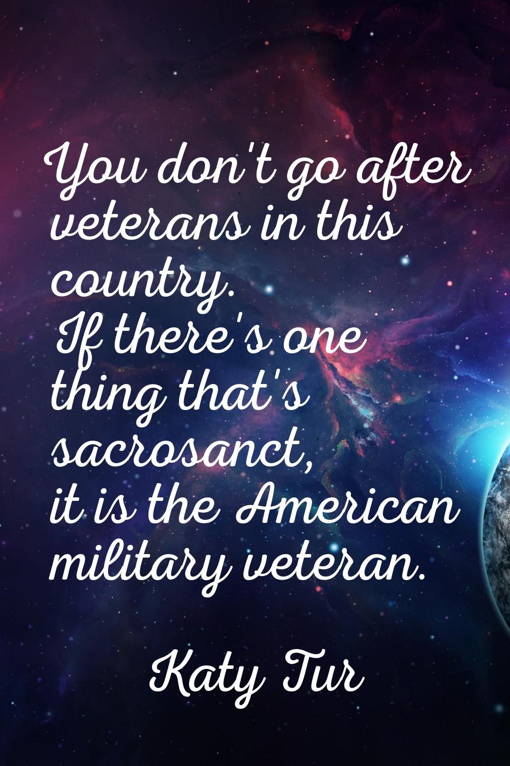 You don't go after veterans in this country. If there's one thing that's sacrosanct, it is the Amer
