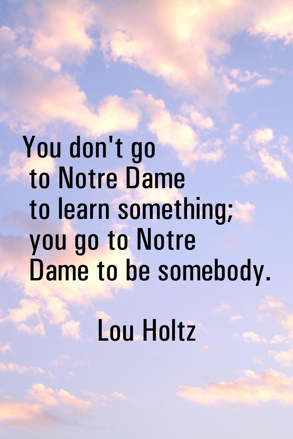 You don't go to Notre Dame to learn something; you go to Notre Dame to be somebody.