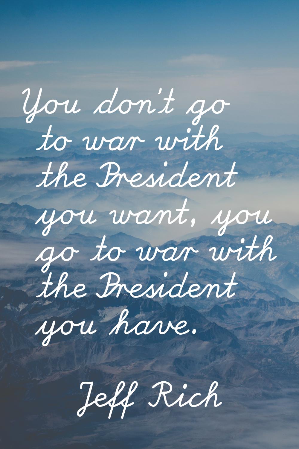 You don't go to war with the President you want, you go to war with the President you have.