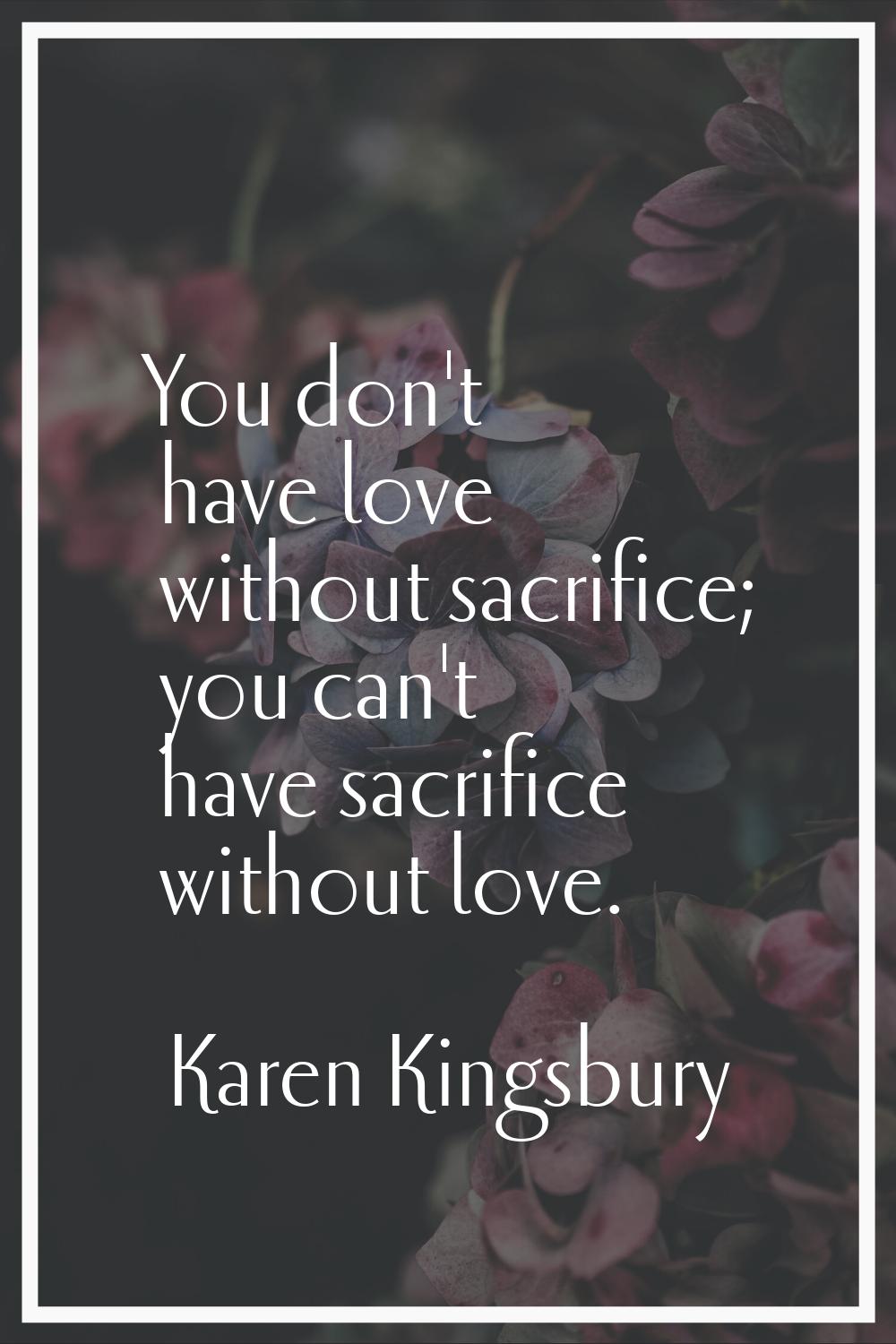 You don't have love without sacrifice; you can't have sacrifice without love.
