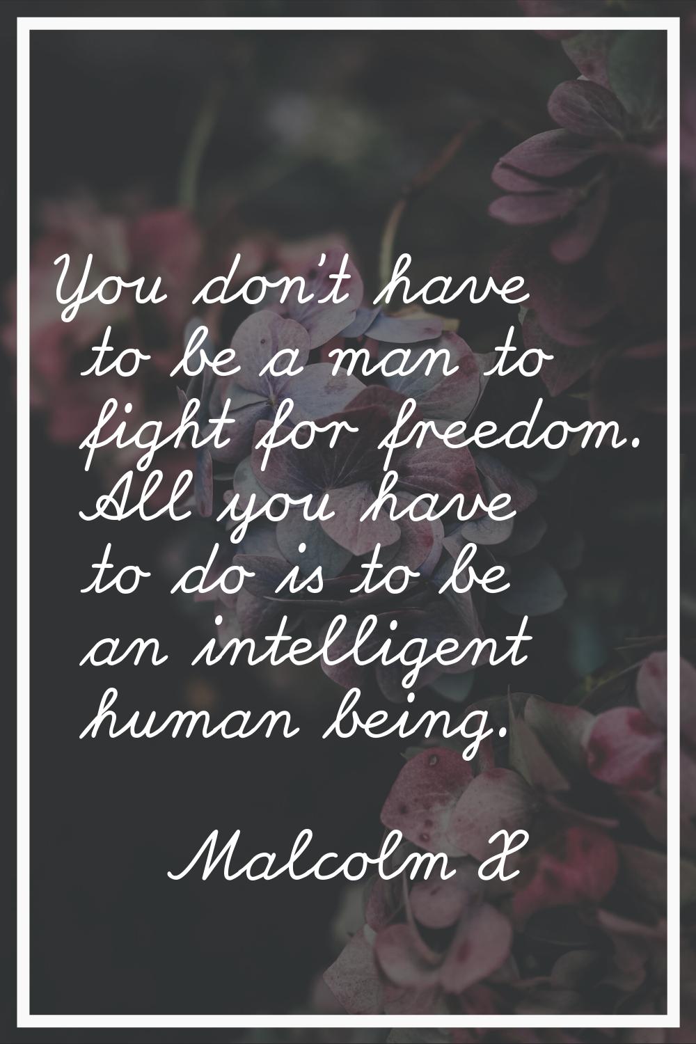 You don't have to be a man to fight for freedom. All you have to do is to be an intelligent human b