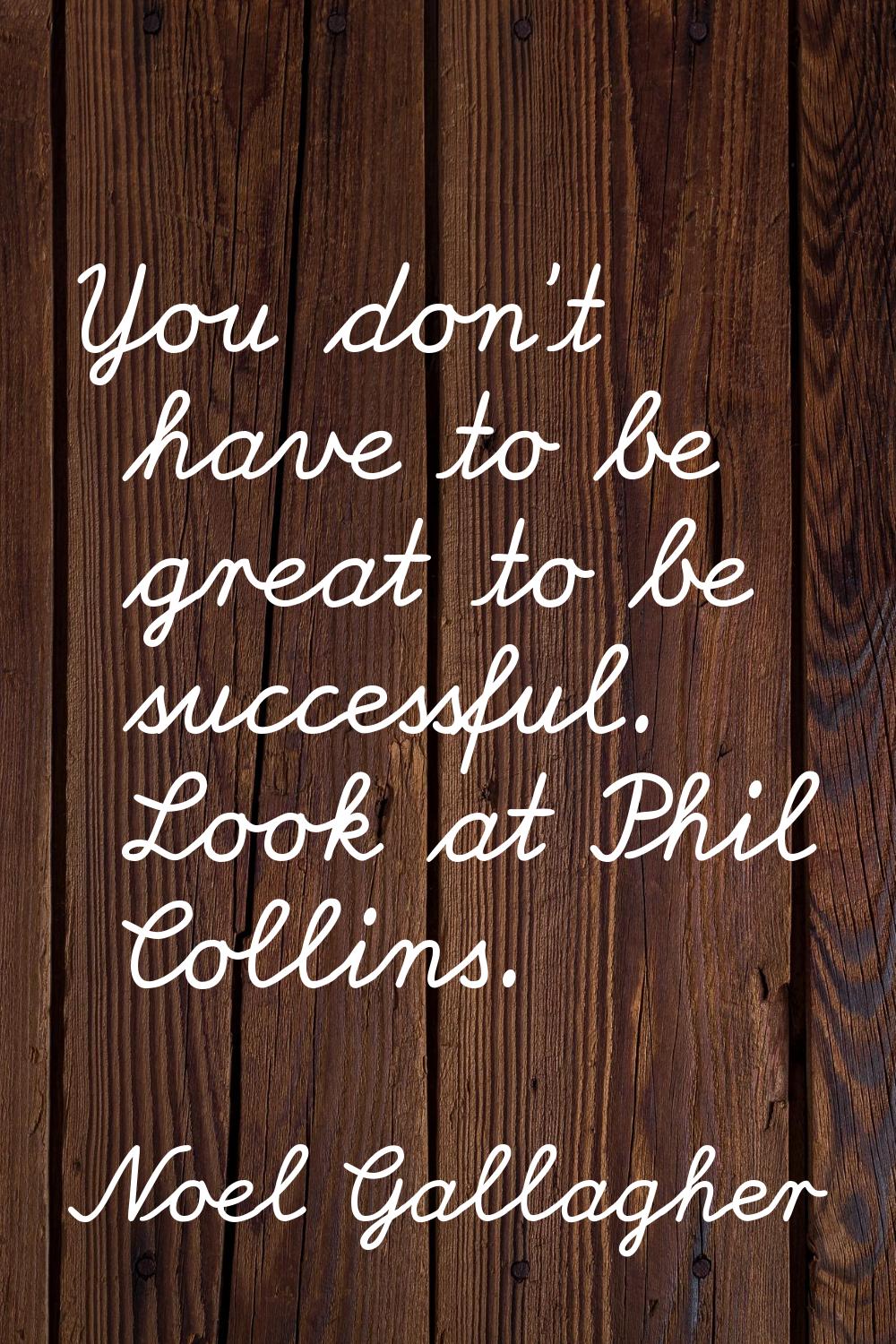 You don't have to be great to be successful. Look at Phil Collins.