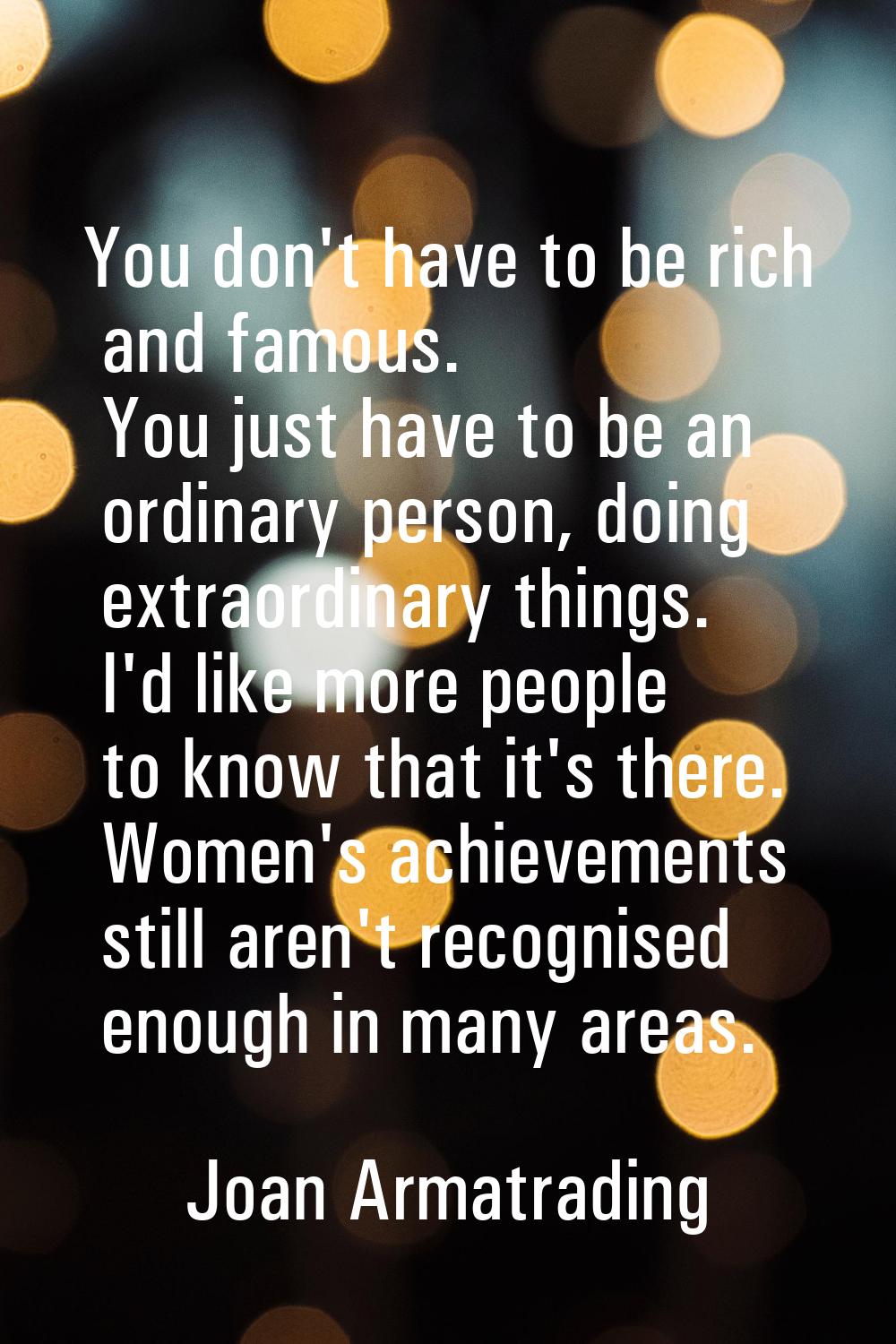 You don't have to be rich and famous. You just have to be an ordinary person, doing extraordinary t