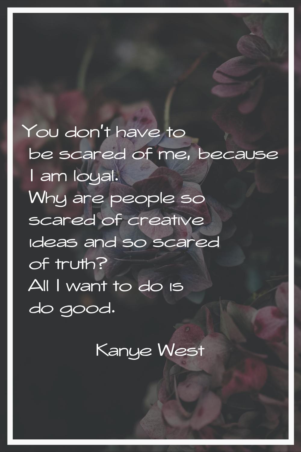 You don't have to be scared of me, because I am loyal. Why are people so scared of creative ideas a