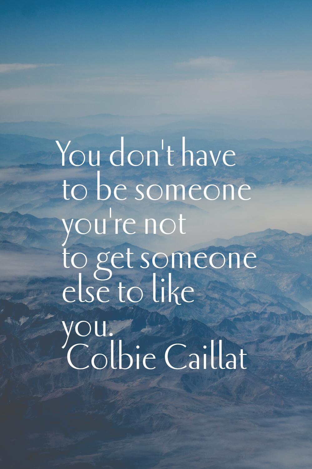 You don't have to be someone you're not to get someone else to like you.