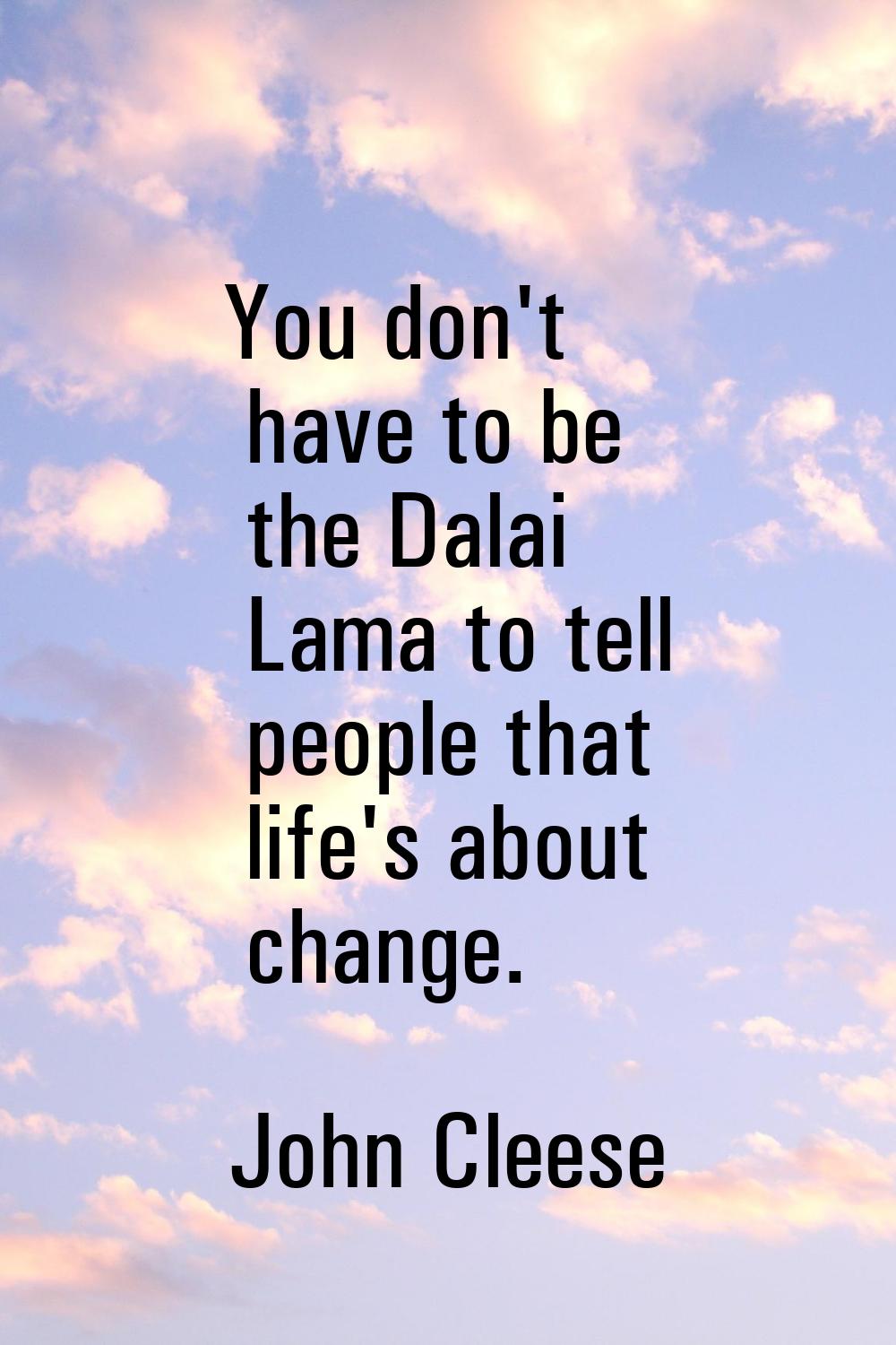 You don't have to be the Dalai Lama to tell people that life's about change.