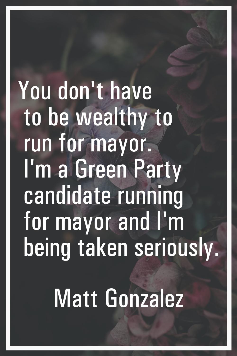 You don't have to be wealthy to run for mayor. I'm a Green Party candidate running for mayor and I'