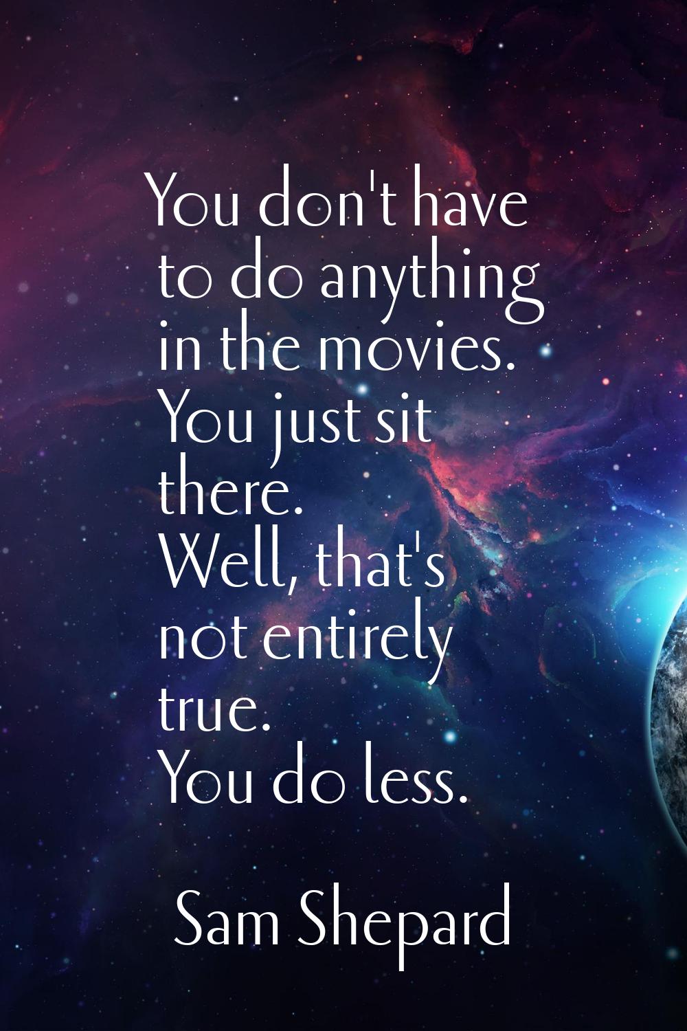 You don't have to do anything in the movies. You just sit there. Well, that's not entirely true. Yo
