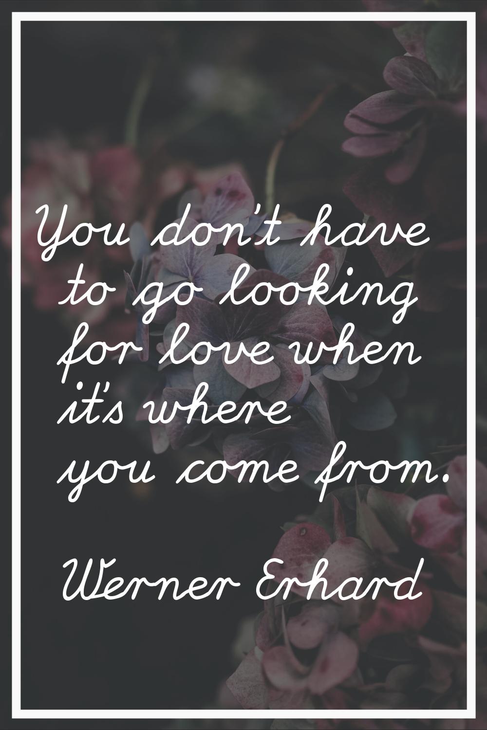 You don't have to go looking for love when it's where you come from.