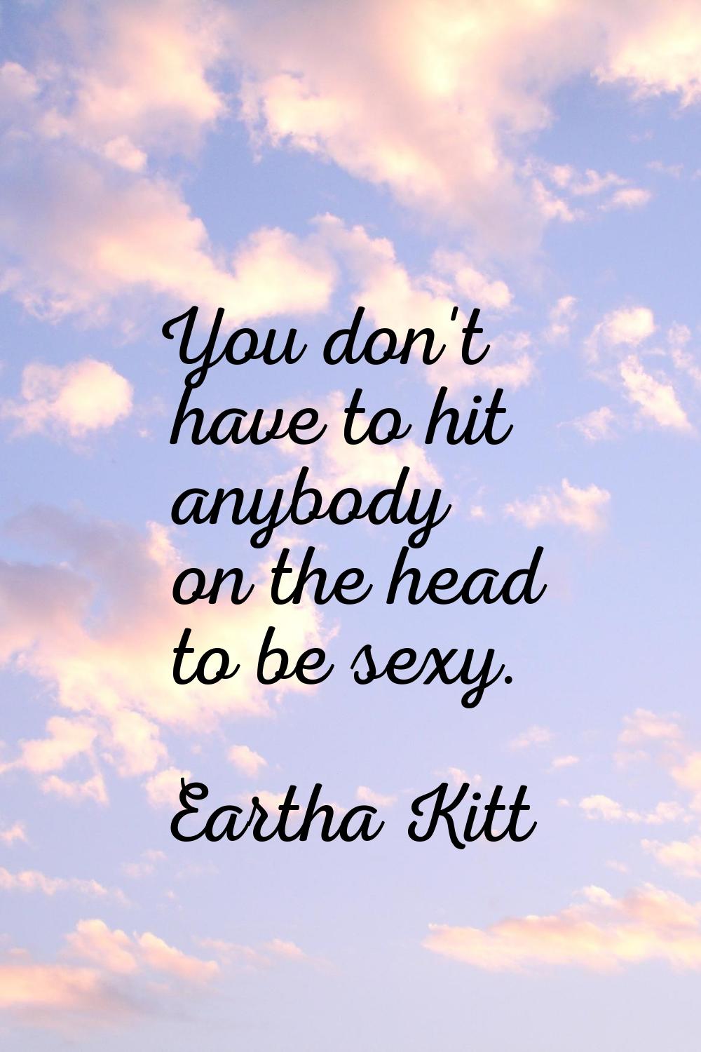 You don't have to hit anybody on the head to be sexy.