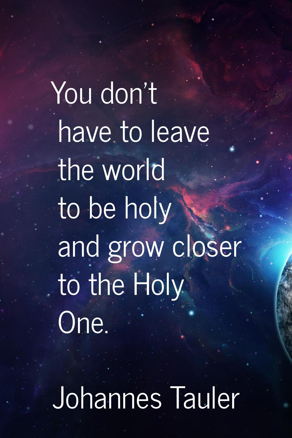 You don't have to leave the world to be holy and grow closer to the Holy One.