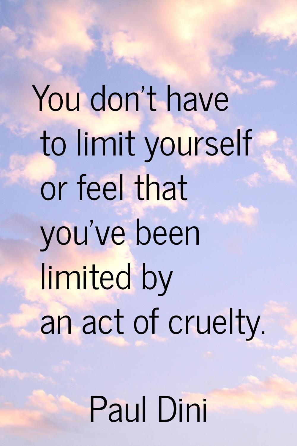 You don't have to limit yourself or feel that you've been limited by an act of cruelty.
