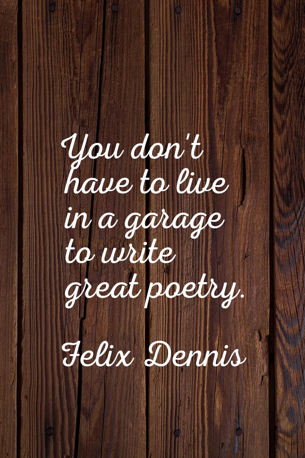 You don't have to live in a garage to write great poetry.