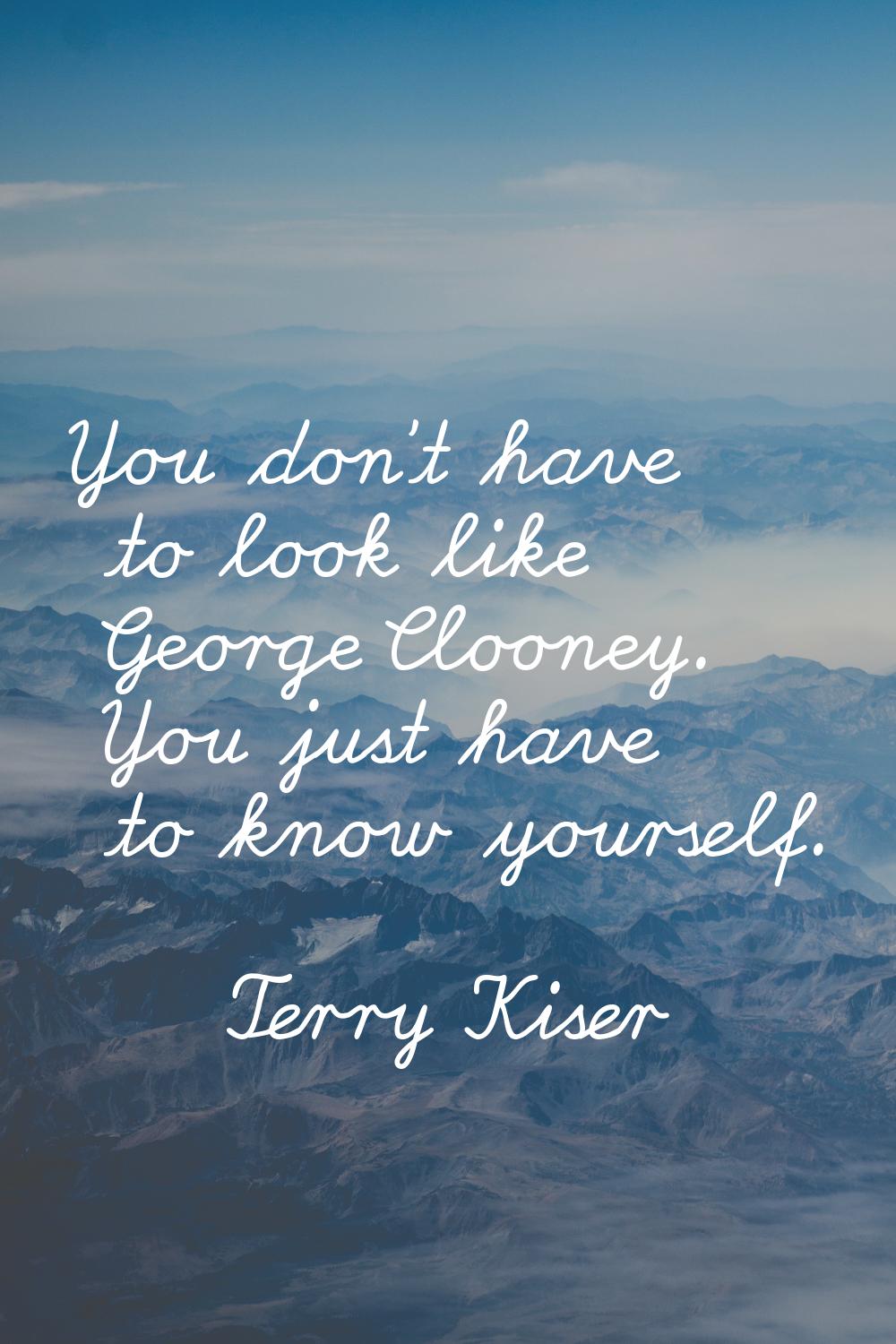 You don't have to look like George Clooney. You just have to know yourself.