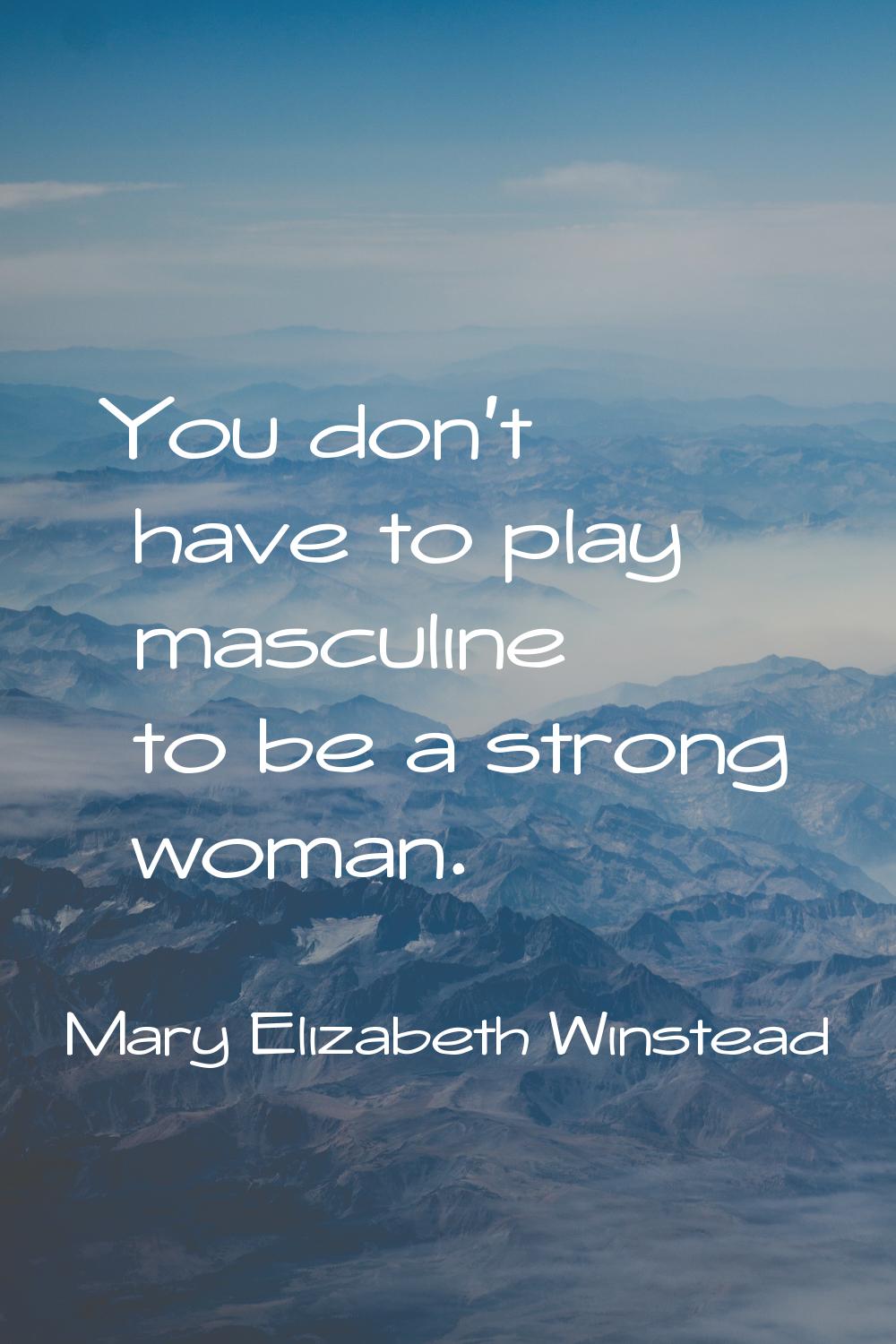 You don't have to play masculine to be a strong woman.