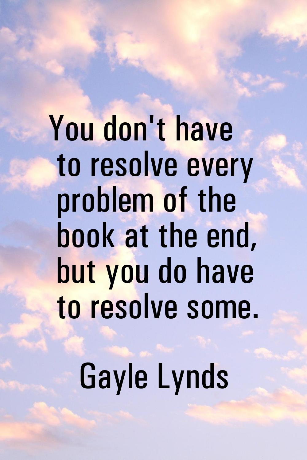 You don't have to resolve every problem of the book at the end, but you do have to resolve some.
