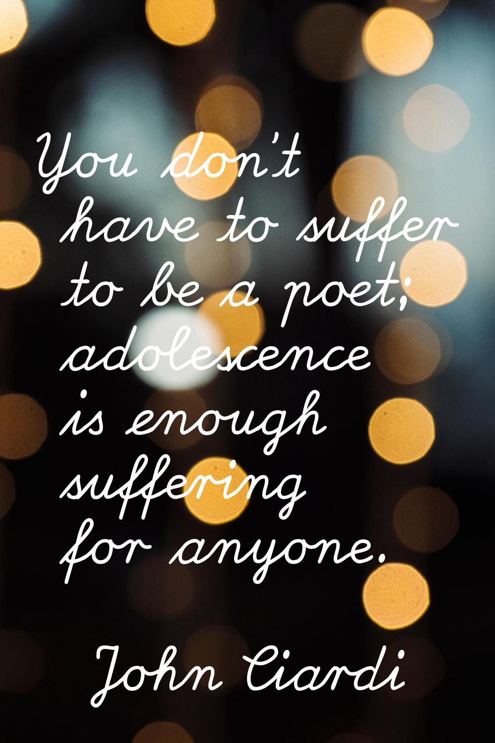 You don't have to suffer to be a poet; adolescence is enough suffering for anyone.