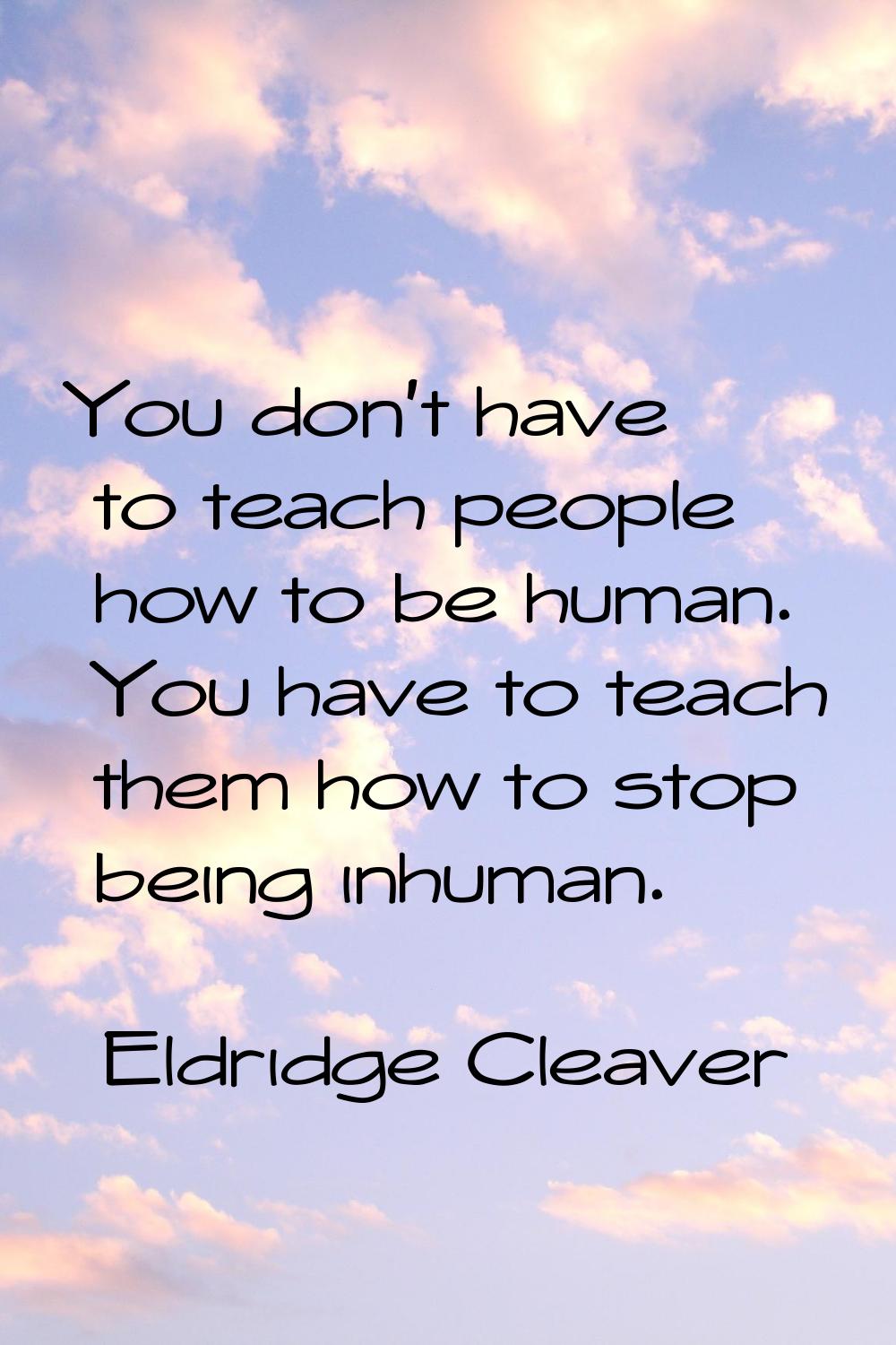You don't have to teach people how to be human. You have to teach them how to stop being inhuman.