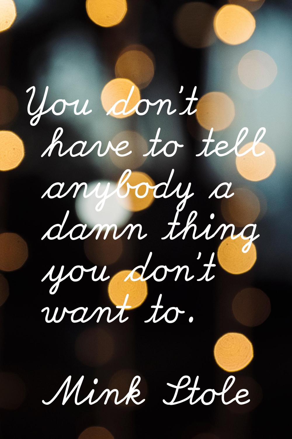 You don't have to tell anybody a damn thing you don't want to.