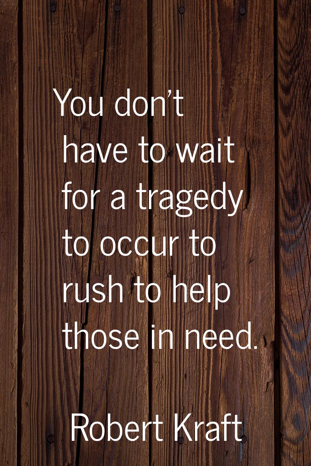 You don't have to wait for a tragedy to occur to rush to help those in need.