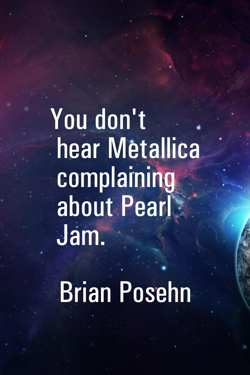 You don't hear Metallica complaining about Pearl Jam.