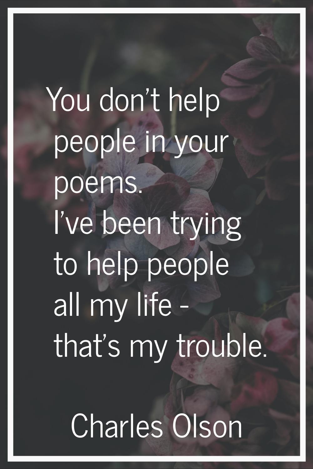 You don't help people in your poems. I've been trying to help people all my life - that's my troubl