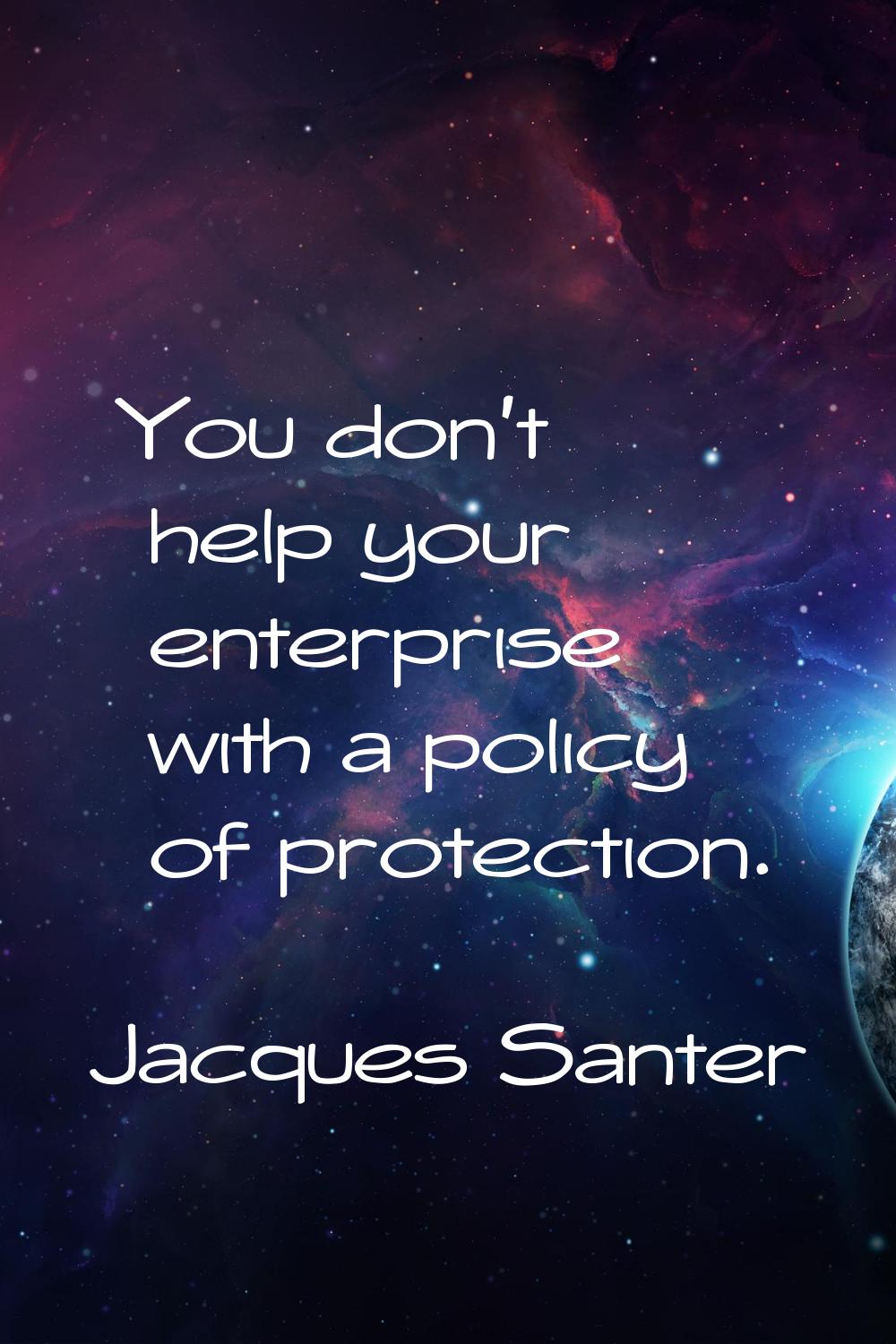 You don't help your enterprise with a policy of protection.