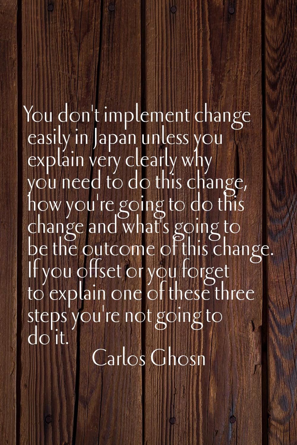 You don't implement change easily in Japan unless you explain very clearly why you need to do this 