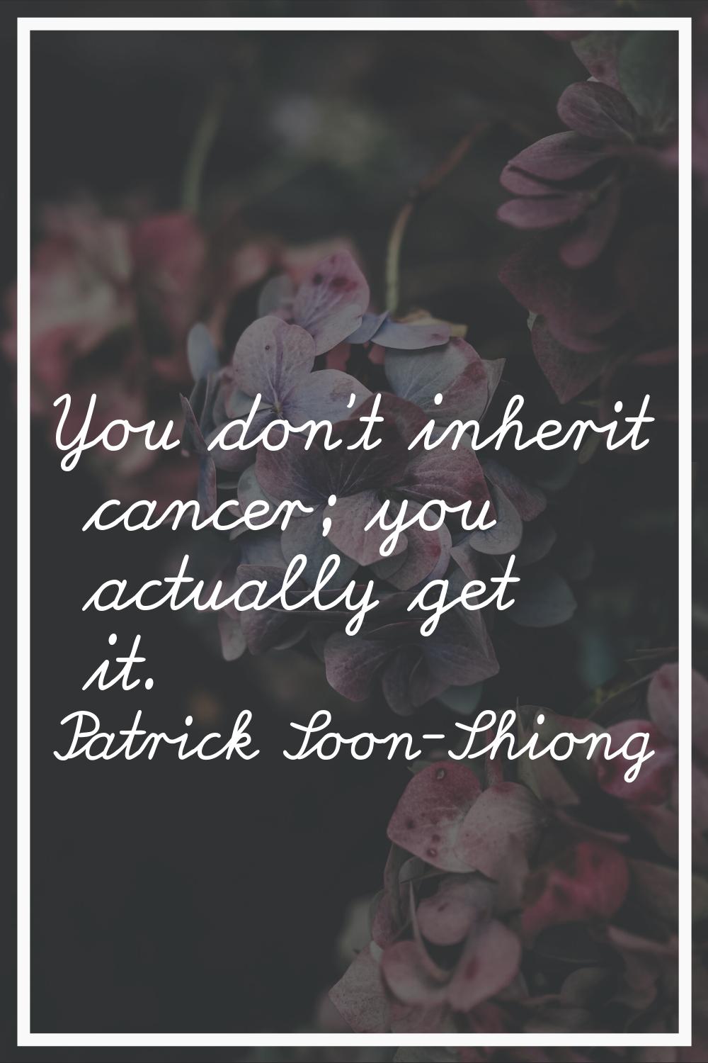 You don't inherit cancer; you actually get it.