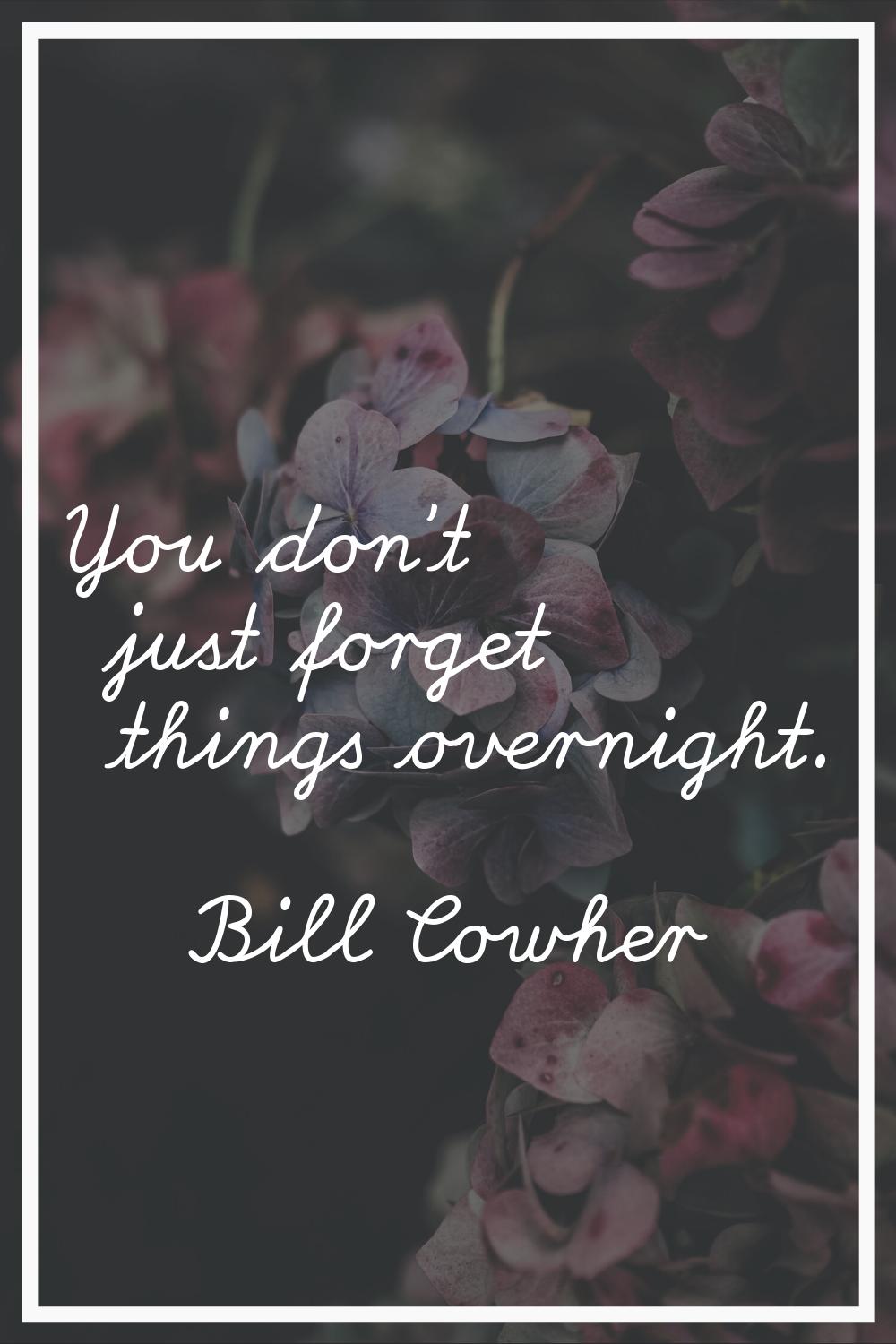 You don't just forget things overnight.