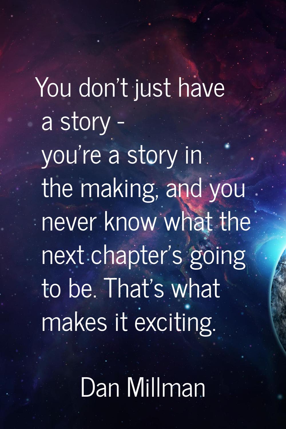 You don't just have a story - you're a story in the making, and you never know what the next chapte