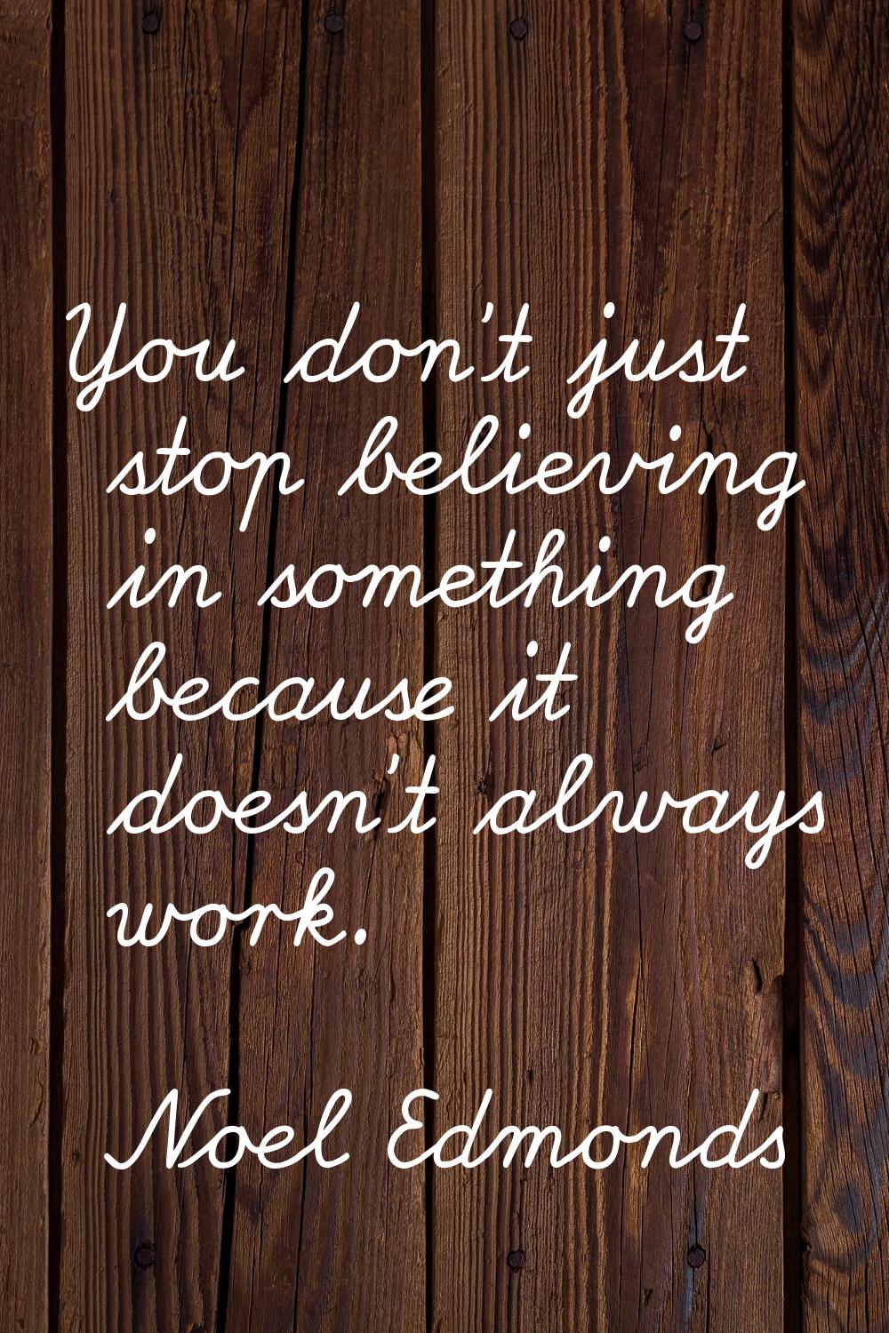 You don't just stop believing in something because it doesn't always work.