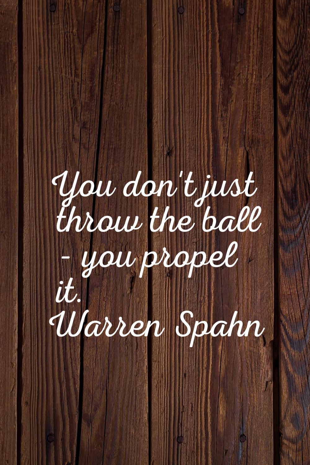 You don't just throw the ball - you propel it.