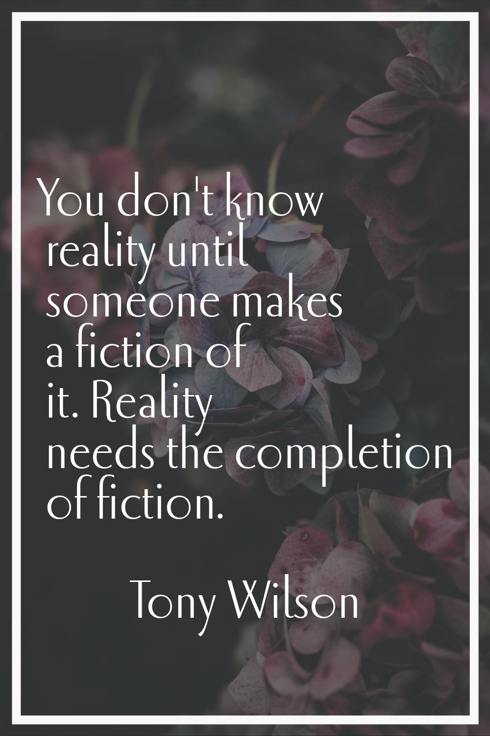 You don't know reality until someone makes a fiction of it. Reality needs the completion of fiction