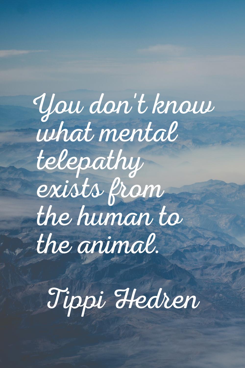 You don't know what mental telepathy exists from the human to the animal.