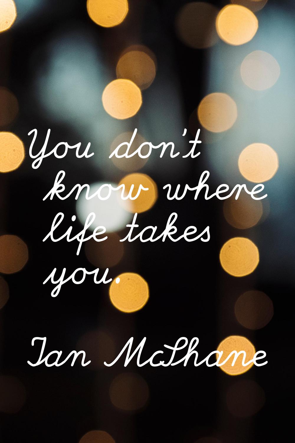 You don't know where life takes you.