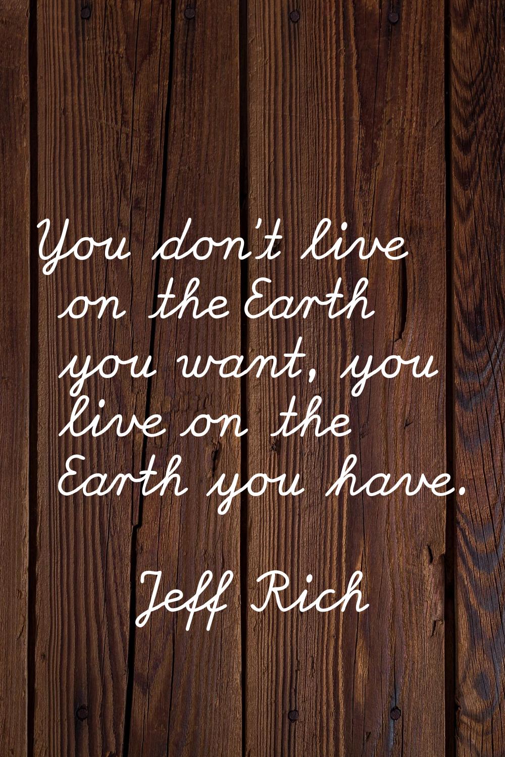 You don't live on the Earth you want, you live on the Earth you have.