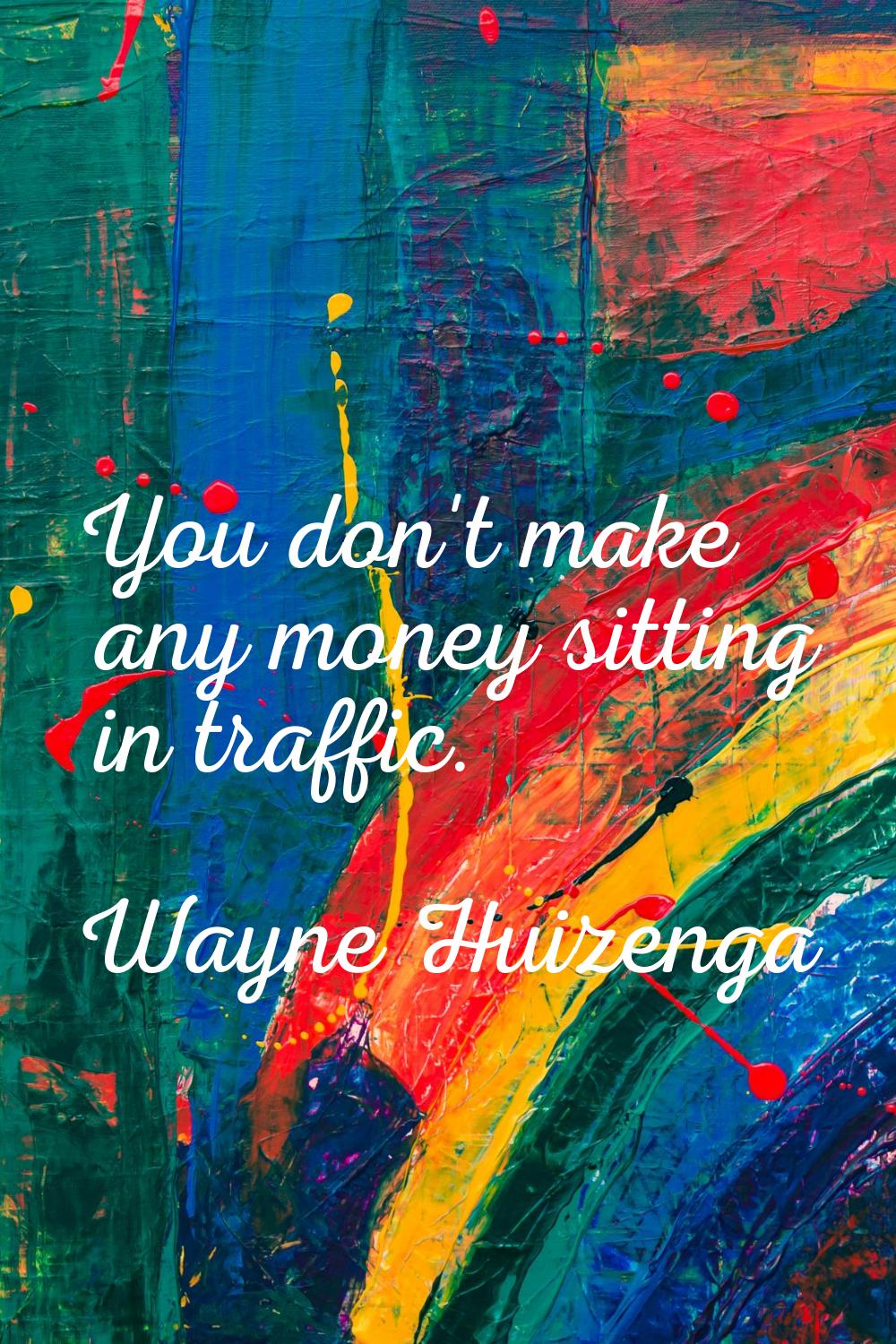 You don't make any money sitting in traffic.