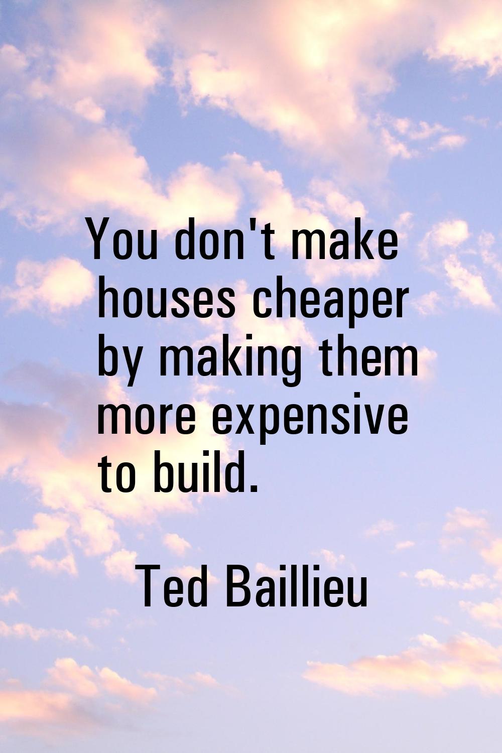 You don't make houses cheaper by making them more expensive to build.