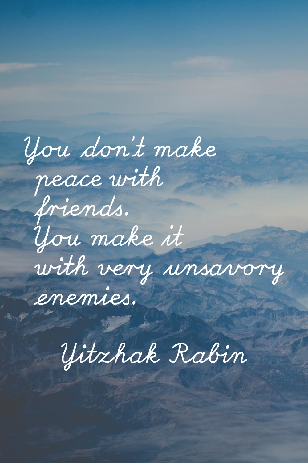 You don't make peace with friends. You make it with very unsavory enemies.