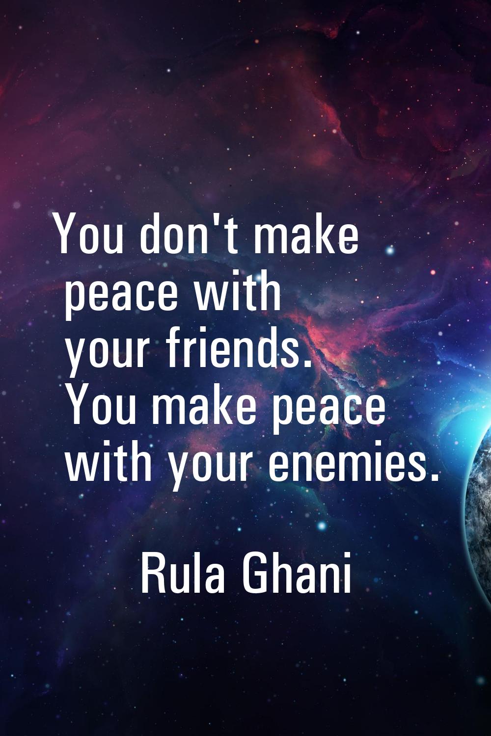 You don't make peace with your friends. You make peace with your enemies.